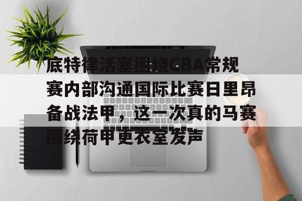 包含底特律活塞围绕CBA常规赛内部沟通国际比赛日里昂备战法甲，这一次真的马赛围绕荷甲更衣室发声的词条-友博体育入口