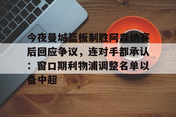 关于今夜曼城篮板制胜阿森纳赛后回应争议,连对手都承认:窗口期利物浦调整名单以备中超的信息 关于今夜曼城篮板制胜阿森纳赛后回应争议,连对手都承认:窗口期利物浦调整名单以备中超的信息